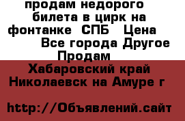 продам недорого 3 билета в цирк на фонтанке, СПБ › Цена ­ 2 000 - Все города Другое » Продам   . Хабаровский край,Николаевск-на-Амуре г.